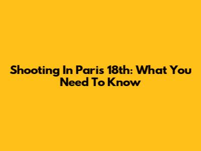 Shooting In Paris 18th: What You Need To Know