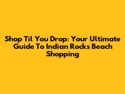 Shop 'Til You Drop: Your Ultimate Guide To Indian Rocks Beach Shopping