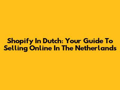 Shopify In Dutch: Your Guide To Selling Online In The Netherlands