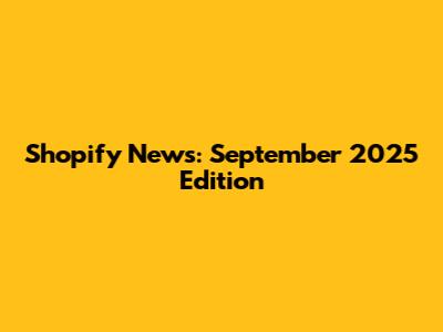 Shopify News: September 2025 Edition