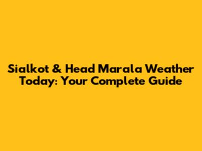Sialkot & Head Marala Weather Today: Your Complete Guide