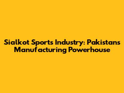 Sialkot Sports Industry: Pakistan's Manufacturing Powerhouse