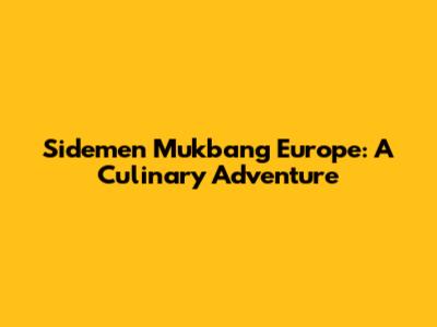 Sidemen Mukbang Europe: A Culinary Adventure