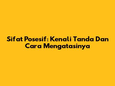 Sifat Posesif: Kenali Tanda Dan Cara Mengatasinya