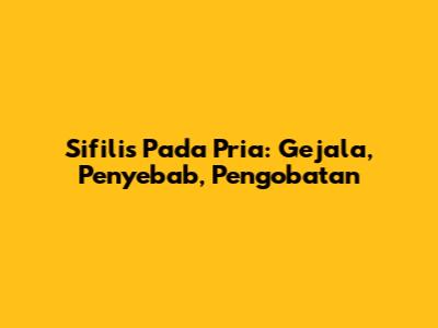 Sifilis Pada Pria: Gejala, Penyebab, Pengobatan