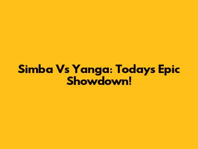 Simba Vs Yanga: Today's Epic Showdown!