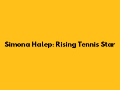 Simona Halep: Rising Tennis Star