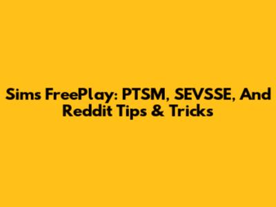 Sims FreePlay: PTSM, SEVSSE, And Reddit Tips & Tricks