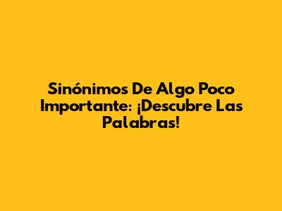 Sinónimos De Algo Poco Importante: ¡Descubre Las Palabras!