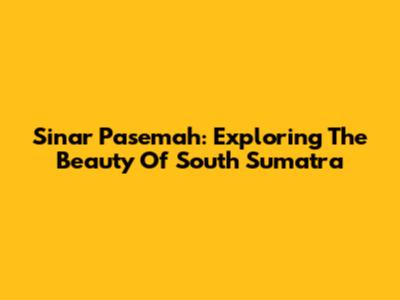 Sinar Pasemah: Exploring The Beauty Of South Sumatra