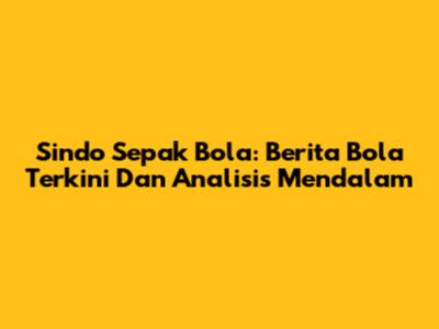 Sindo Sepak Bola: Berita Bola Terkini Dan Analisis Mendalam