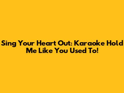 Sing Your Heart Out: Karaoke Hold Me Like You Used To!