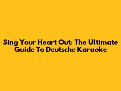 Sing Your Heart Out: The Ultimate Guide To Deutsche Karaoke