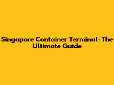 Singapore Container Terminal: The Ultimate Guide