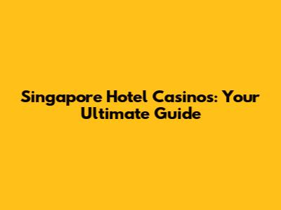 Singapore Hotel Casinos: Your Ultimate Guide