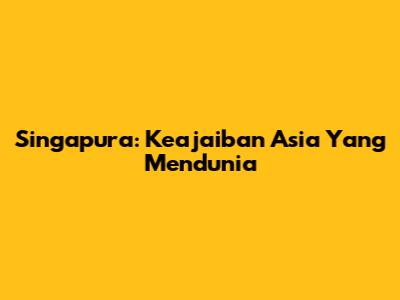 Singapura: Keajaiban Asia Yang Mendunia