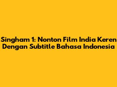 Singham 1: Nonton Film India Keren Dengan Subtitle Bahasa Indonesia