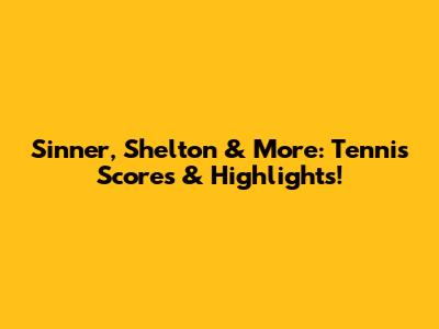 Sinner, Shelton & More: Tennis Scores & Highlights!