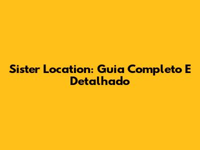 Sister Location: Guia Completo E Detalhado