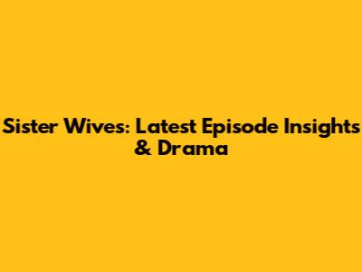 Sister Wives: Latest Episode Insights & Drama