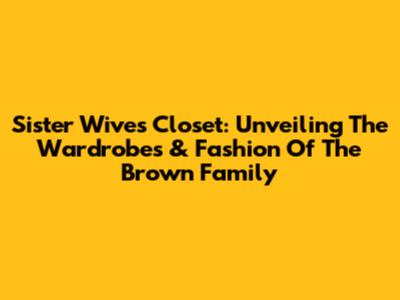 Sister Wives Closet: Unveiling The Wardrobes & Fashion Of The Brown Family