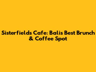 Sisterfields Cafe: Bali's Best Brunch & Coffee Spot