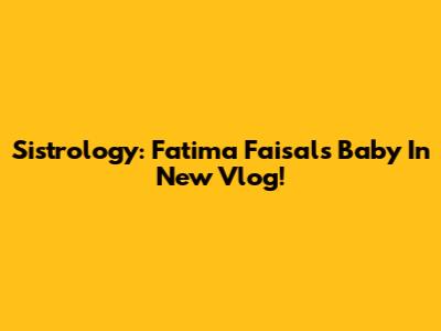 Sistrology: Fatima Faisal's Baby In New Vlog!
