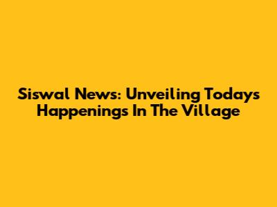 Siswal News: Unveiling Today's Happenings In The Village