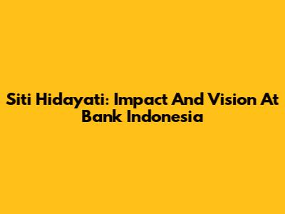 Siti Hidayati: Impact And Vision At Bank Indonesia