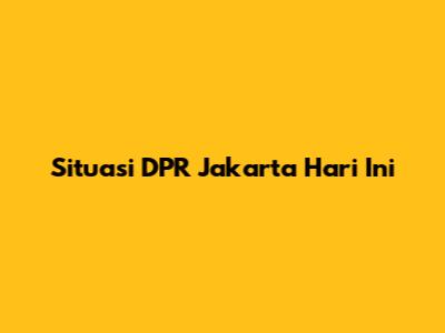 Situasi DPR Jakarta Hari Ini