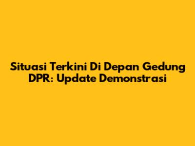 Situasi Terkini Di Depan Gedung DPR: Update Demonstrasi