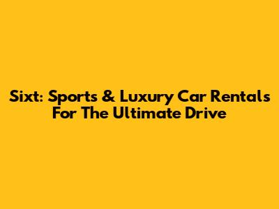 Sixt: Sports & Luxury Car Rentals For The Ultimate Drive