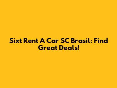 Sixt Rent A Car SC Brasil: Find Great Deals!