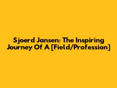 Sjoerd Jansen: The Inspiring Journey Of A [Field/Profession]
