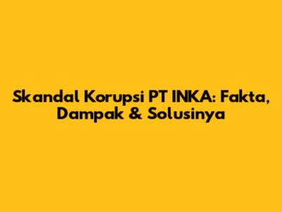Skandal Korupsi PT INKA: Fakta, Dampak & Solusinya