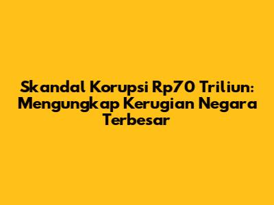 Skandal Korupsi Rp70 Triliun: Mengungkap Kerugian Negara Terbesar