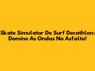 Skate Simulator De Surf Decathlon: Domine As Ondas No Asfalto!