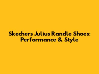 Skechers Julius Randle Shoes: Performance & Style