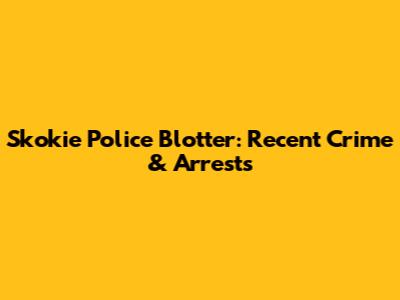 Skokie Police Blotter: Recent Crime & Arrests