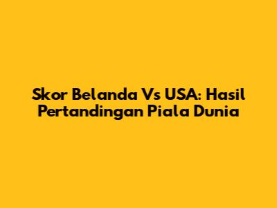 Skor Belanda Vs USA: Hasil Pertandingan Piala Dunia