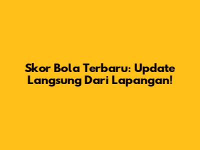 Skor Bola Terbaru: Update Langsung Dari Lapangan!