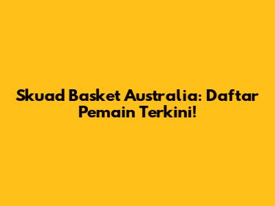 Skuad Basket Australia: Daftar Pemain Terkini!