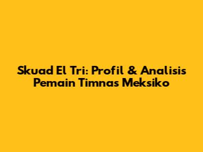 Skuad El Tri: Profil & Analisis Pemain Timnas Meksiko