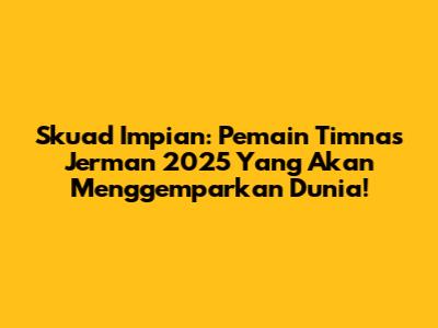 Skuad Impian: Pemain Timnas Jerman 2025 Yang Akan Menggemparkan Dunia!