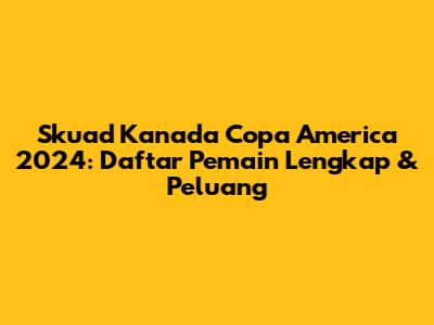 Skuad Kanada Copa America 2024: Daftar Pemain Lengkap & Peluang