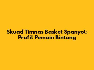 Skuad Timnas Basket Spanyol: Profil Pemain Bintang