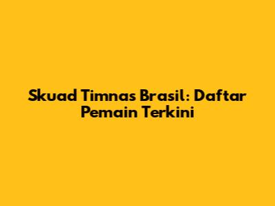 Skuad Timnas Brasil: Daftar Pemain Terkini