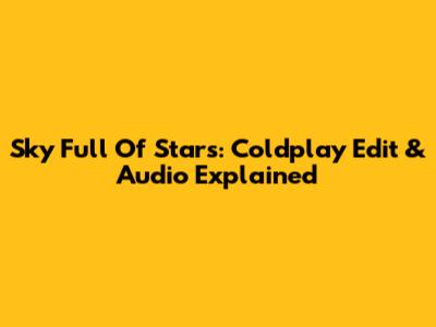 Sky Full Of Stars: Coldplay Edit & Audio Explained