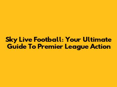 Sky Live Football: Your Ultimate Guide To Premier League Action