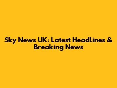 Sky News UK: Latest Headlines & Breaking News